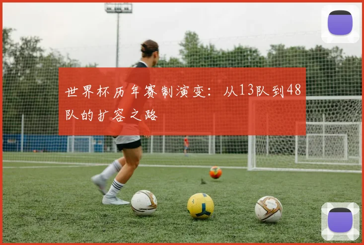 世界杯历年赛制演变:从13队到48队的扩容之路