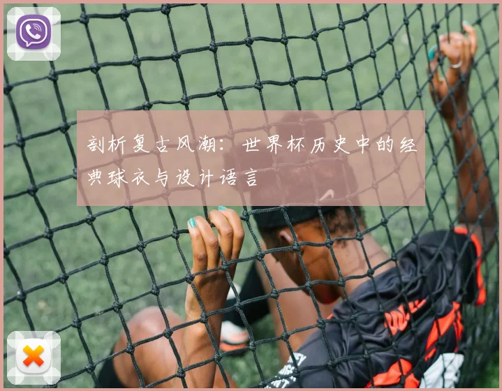 剖析复古风潮:世界杯历史中的经典球衣与设计语言