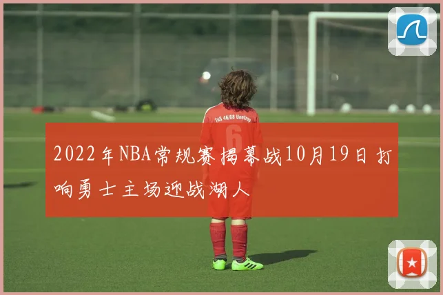 2022年NBA常规赛揭幕战10月19日打响勇士主场迎战湖人