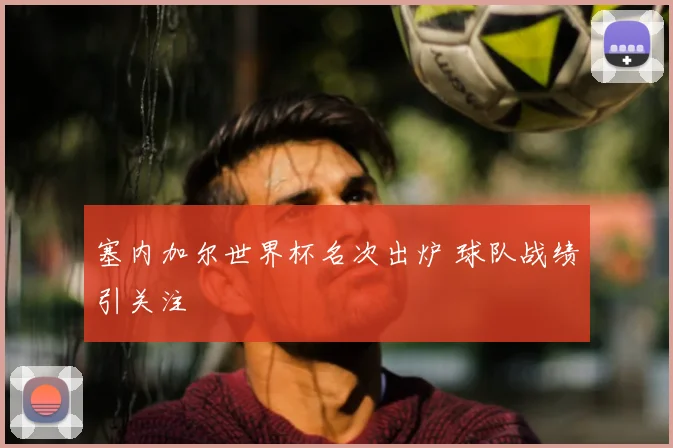 塞内加尔世界杯名次出炉 球队战绩引关注