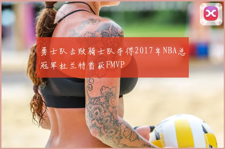 勇士队击败骑士队夺得2017年NBA总冠军杜兰特首获FMVP