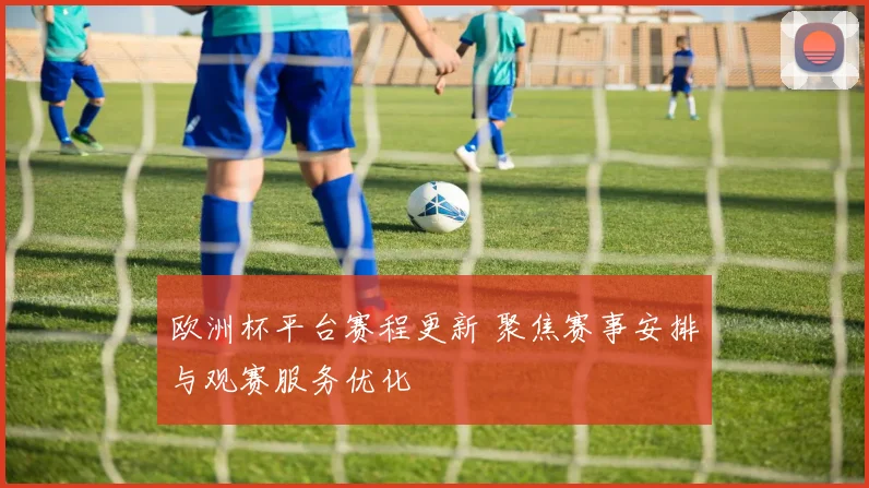 欧洲杯平台赛程更新 聚焦赛事安排与观赛服务优化
