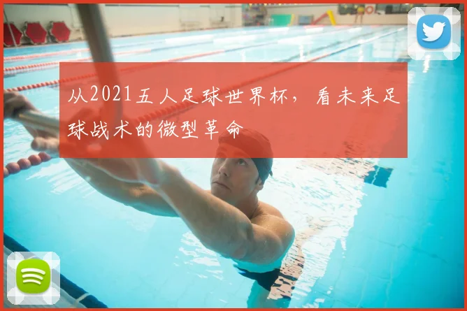 从2021五人足球世界杯,看未来足球战术的微型革命