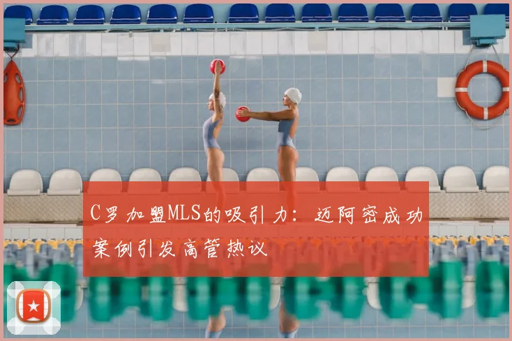 C罗加盟MLS的吸引力:迈阿密成功案例引发高管热议