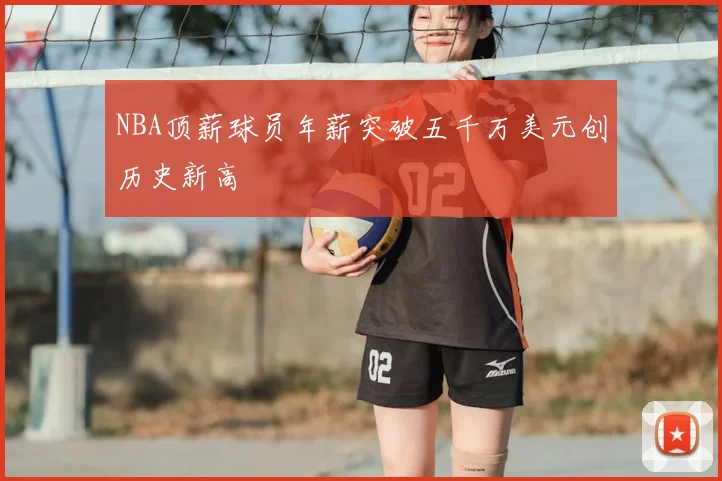 NBA顶薪球员年薪突破五千万美元创历史新高