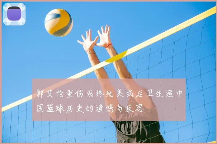郭艾伦重伤或终结美式后卫生涯中国篮球历史的遗憾与反思