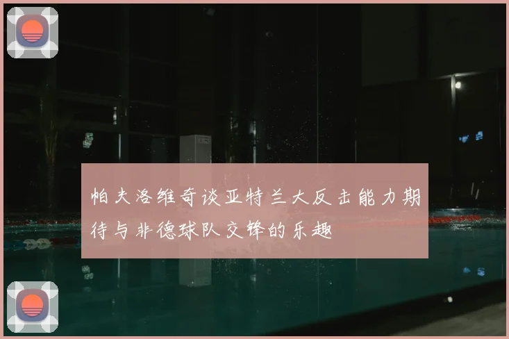 帕夫洛维奇谈亚特兰大反击能力期待与非德球队交锋的乐趣