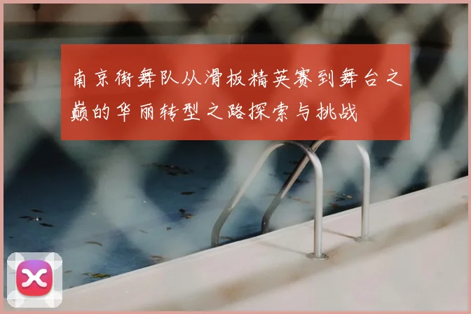 南京街舞队从滑板精英赛到舞台之巅的华丽转型之路探索与挑战