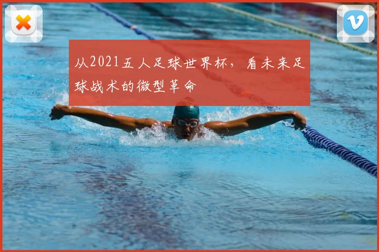 从2021五人足球世界杯,看未来足球战术的微型革命