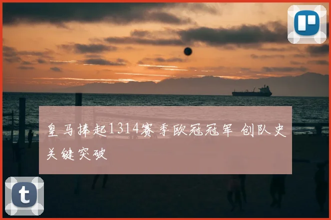 皇马捧起1314赛季欧冠冠军 创队史关键突破
