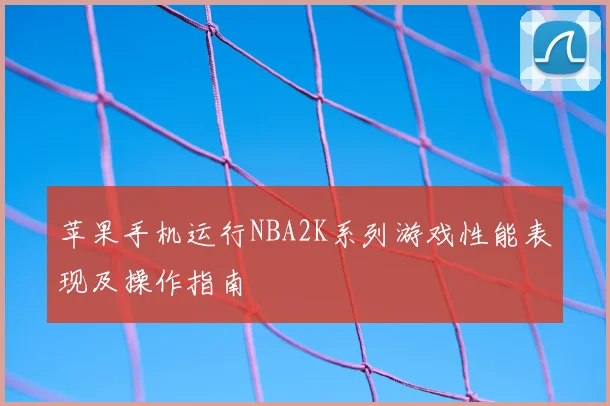 苹果手机运行NBA2K系列游戏性能表现及操作指南