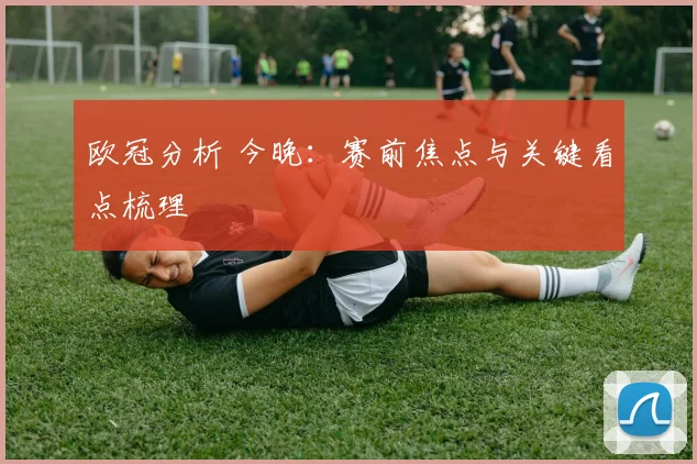 欧冠分析 今晚:赛前焦点与关键看点梳理