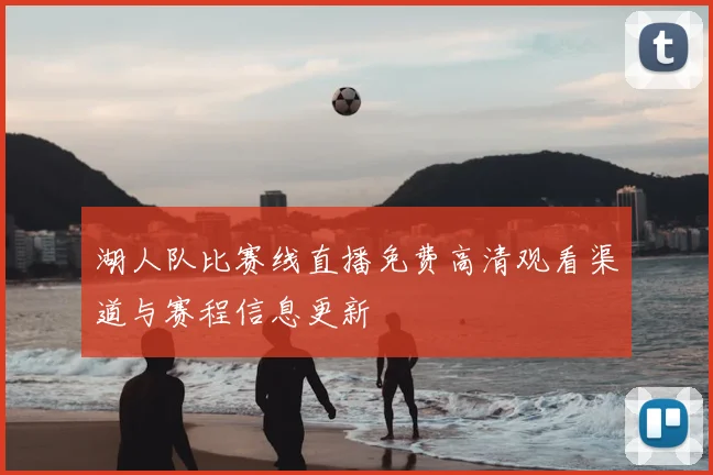 湖人队比赛线直播免费高清观看渠道与赛程信息更新