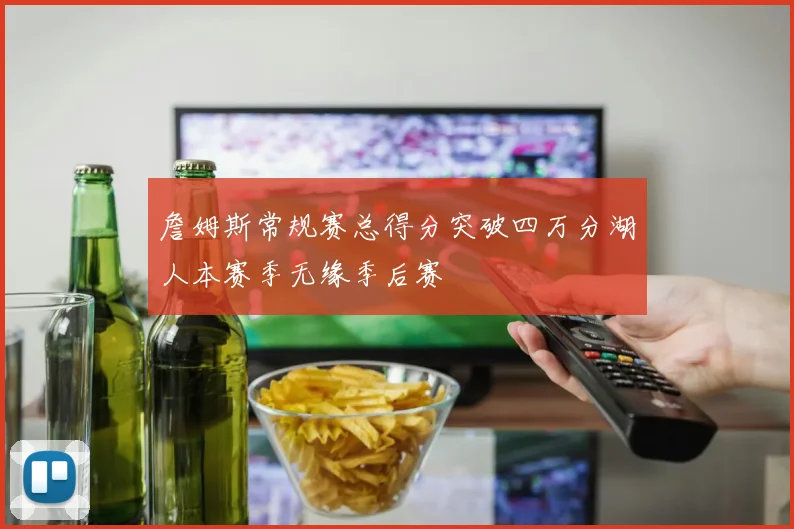 詹姆斯常规赛总得分突破四万分湖人本赛季无缘季后赛
