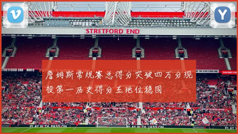 詹姆斯常规赛总得分突破四万分现役第一历史得分王地位稳固