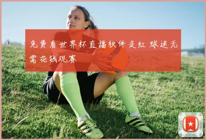 免费看世界杯直播软件走红 球迷无需花钱观赛