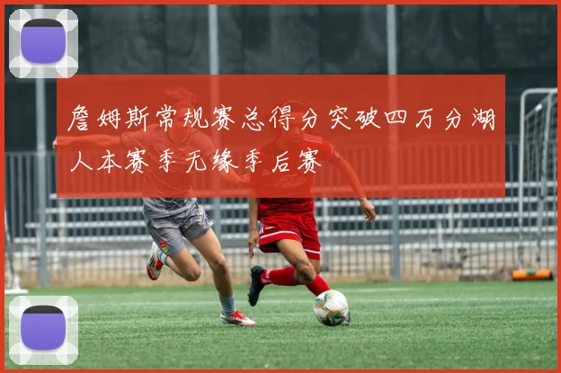 詹姆斯常规赛总得分突破四万分湖人本赛季无缘季后赛