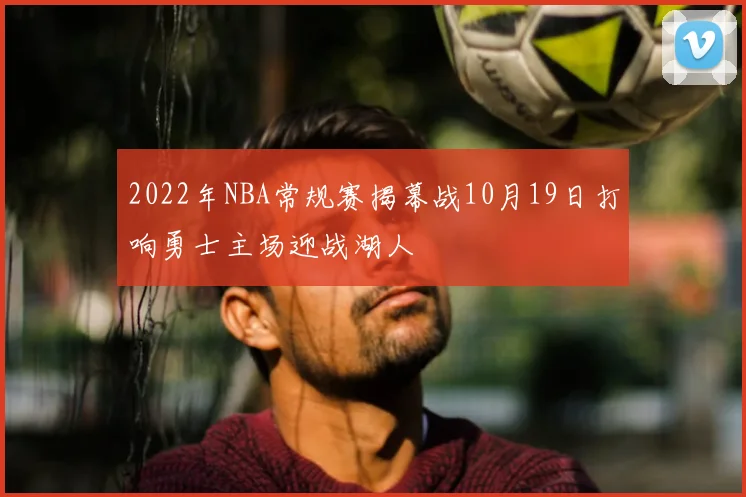 2022年NBA常规赛揭幕战10月19日打响勇士主场迎战湖人