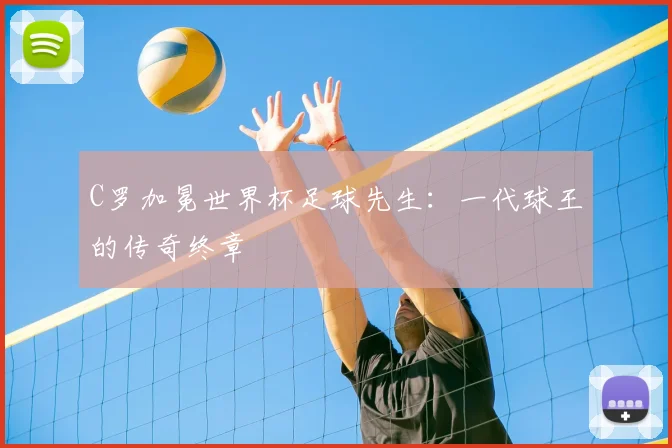 C罗加冕世界杯足球先生：一代球王的传奇终章