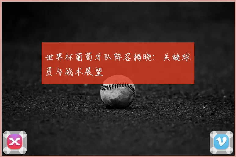 世界杯葡萄牙队阵容揭晓:关键球员与战术展望