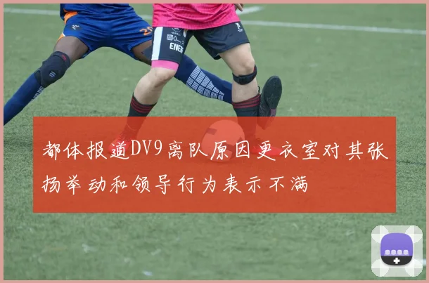 都体报道DV9离队原因更衣室对其张扬举动和领导行为表示不满