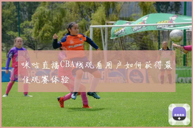 咪咕直播CBA线观看用户如何获得最佳观赛体验