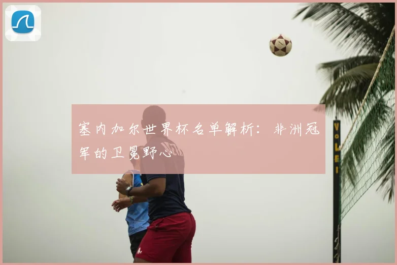 塞内加尔世界杯名单解析:非洲冠军的卫冕野心