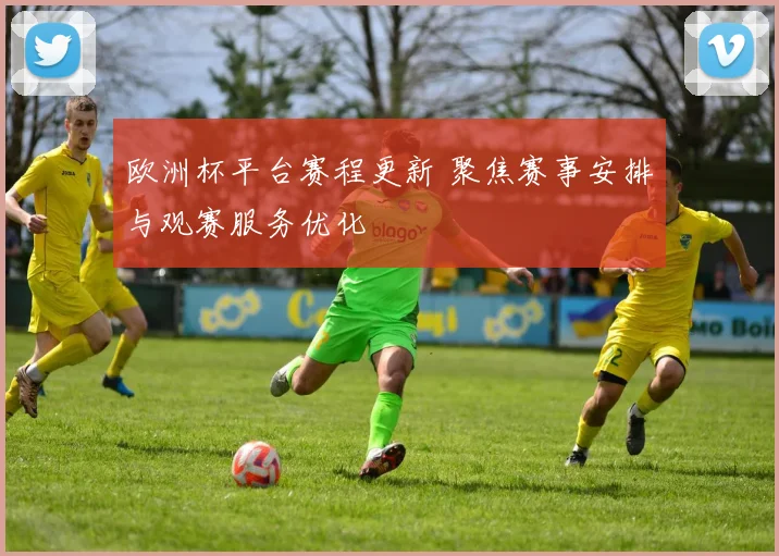 欧洲杯平台赛程更新 聚焦赛事安排与观赛服务优化