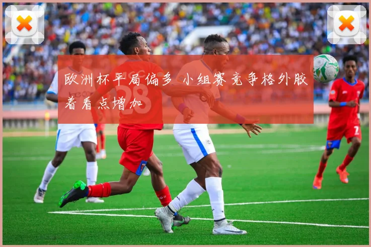 欧洲杯平局偏多 小组赛竞争格外胶着看点增加