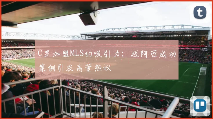 C罗加盟MLS的吸引力：迈阿密成功案例引发高管热议