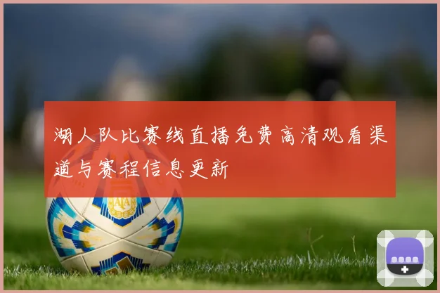 湖人队比赛线直播免费高清观看渠道与赛程信息更新