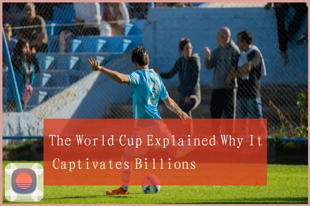 The World Cup Explained Why It Captivates Billions