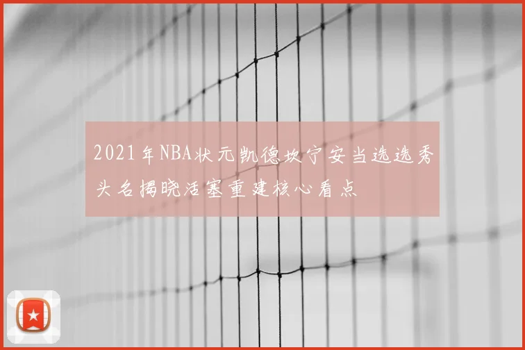 2021年NBA状元凯德坎宁安当选选秀头名揭晓活塞重建核心看点