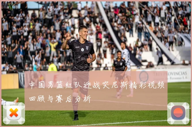 中国男篮红队迎战突尼斯精彩视频回顾与赛后分析