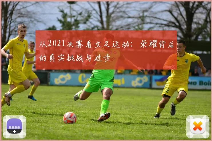 从2021决赛看女足运动:荣耀背后的真实挑战与进步