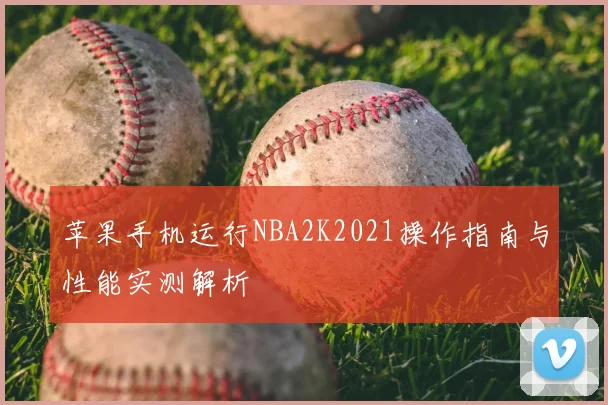 苹果手机运行NBA2K2021操作指南与性能实测解析