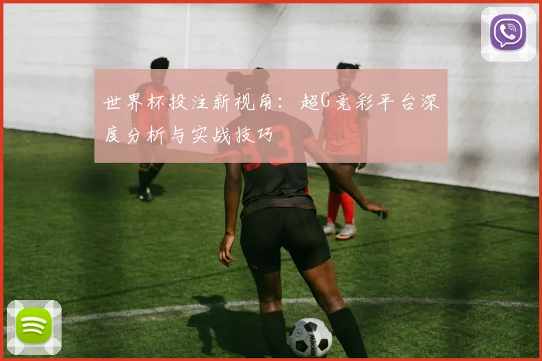 世界杯投注新视角：超G竞彩平台深度分析与实战技巧