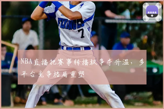 NBA直播把赛事转播权争夺升温，多平台竞争格局重塑