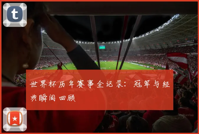 世界杯历年赛事全记录:冠军与经典瞬间回顾