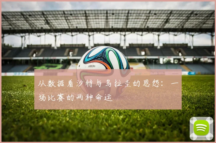 从数据看沙特与乌拉圭的恩怨:一场比赛的两种命运