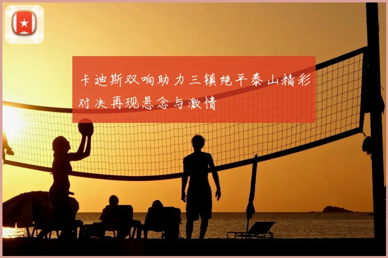 卡迪斯双响助力三镇绝平泰山精彩对决再现悬念与激情