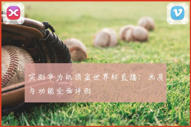实测华为机顶盒世界杯直播:画质与功能全面评测
