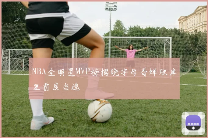 NBA全明星MVP榜揭晓字母哥蝉联库里首度当选