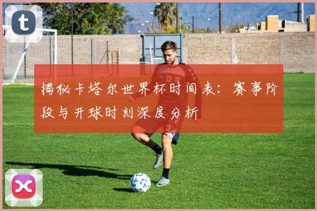 揭秘卡塔尔世界杯时间表:赛事阶段与开球时刻深度分析