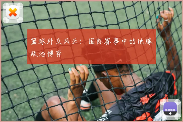 篮球外交风云:国际赛事中的地缘政治博弈