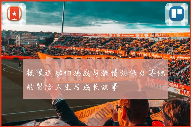 极限运动的挑战与激情刘伟分享他的冒险人生与成长故事