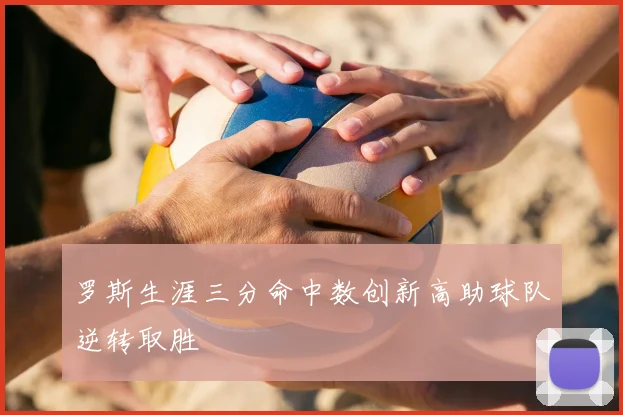 罗斯生涯三分命中数创新高助球队逆转取胜