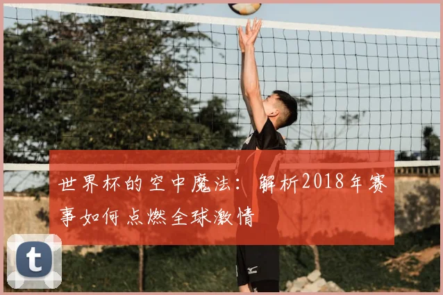 世界杯的空中魔法:解析2018年赛事如何点燃全球激情
