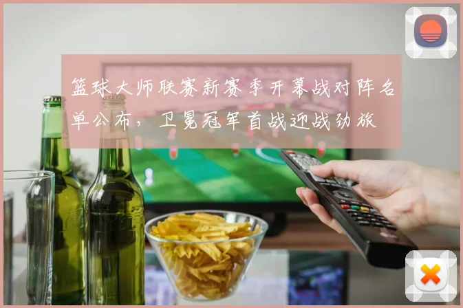 篮球大师联赛新赛季开幕战对阵名单公布,卫冕冠军首战迎战劲旅