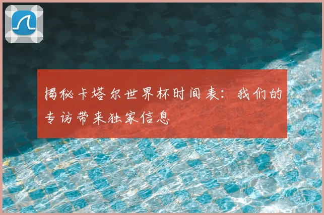 揭秘卡塔尔世界杯时间表:我们的专访带来独家信息